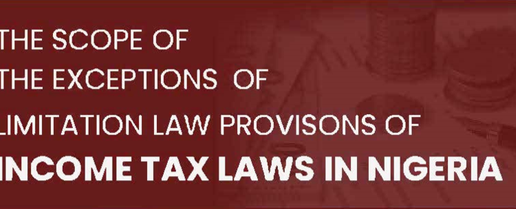  THE SCOPE OF THE EXCEPTIONS OF THE LIMITATION LAW PROVISIONS OF INCOME TAX LAWS IN NIGERIA – By Ekeoma Ogbu